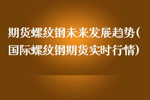 期货螺纹钢未来发展趋势(国际螺纹钢期货实时行情)_https://www.liuyiidc.com_基金理财_第1张