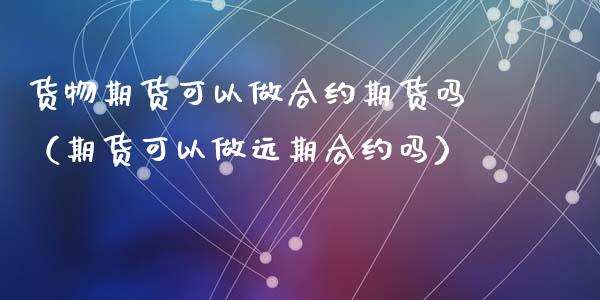 货物期货可以做合约期货吗（期货可以做远期合约吗）_https://www.liuyiidc.com_期货开户_第1张