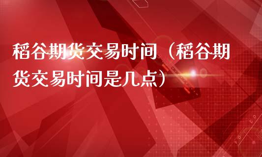 稻谷期货交易时间（稻谷期货交易时间是几点）_https://www.liuyiidc.com_理财百科_第1张