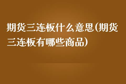 期货三连板什么意思(期货三连板有哪些商品)_https://www.liuyiidc.com_期货品种_第1张