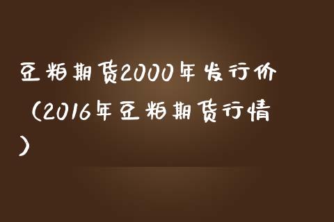 豆粕期货2000年发行价（2016年豆粕期货行情）_https://www.liuyiidc.com_原油期货_第1张