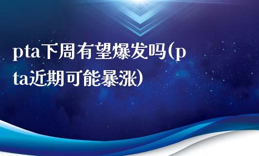 pta下周有望爆发吗(pta近期可能暴涨)_https://www.liuyiidc.com_期货理财_第1张