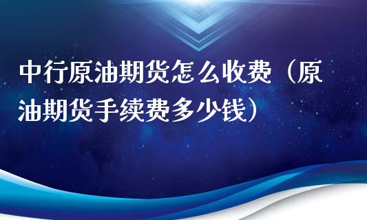 中行原油期货怎么收费（原油期货手续费多少钱）_https://www.liuyiidc.com_黄金期货_第1张