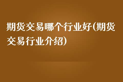 期货交易哪个行业好(期货交易行业介绍)_https://www.liuyiidc.com_期货理财_第1张