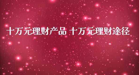 十万元理财产品 十万元理财途径_https://www.liuyiidc.com_保险理财_第1张