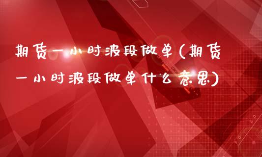 期货一小时波段做单(期货一小时波段做单什么意思)_https://www.liuyiidc.com_基金理财_第1张