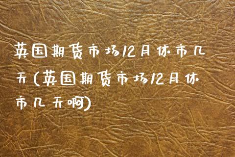 英国期货市场12月休市几天(英国期货市场12月休市几天啊)_https://www.liuyiidc.com_期货品种_第1张