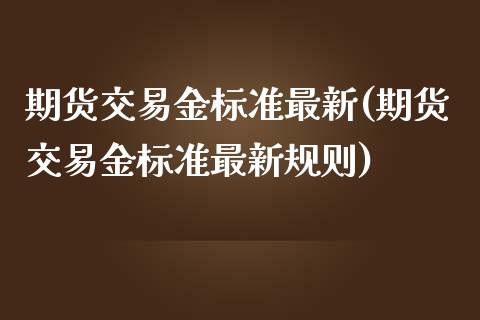 期货交易金标准最新(期货交易金标准最新规则)_https://www.liuyiidc.com_财经要闻_第1张