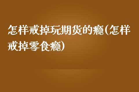 怎样戒掉玩期货的瘾(怎样戒掉零食瘾)_https://www.liuyiidc.com_期货直播_第1张