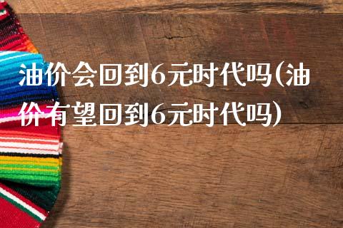 油价会回到6元时代吗(油价有望回到6元时代吗)_https://www.liuyiidc.com_理财百科_第1张