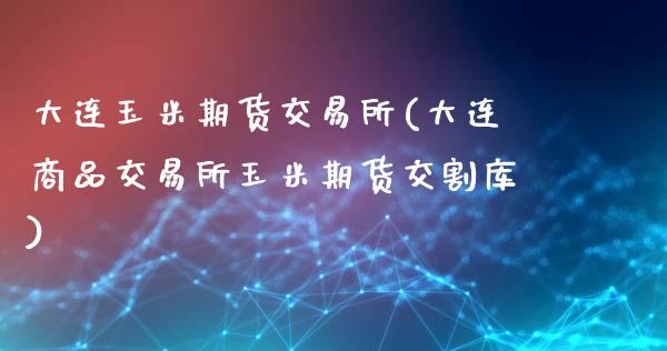 大连玉米期货交易所(大连商品交易所玉米期货交割库)_https://www.liuyiidc.com_期货交易所_第1张