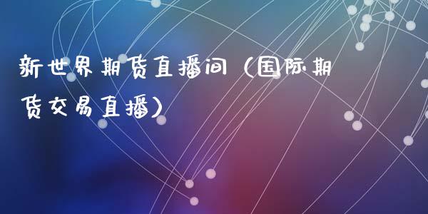 新世界期货直播间（国际期货交易直播）_https://www.liuyiidc.com_期货理财_第1张