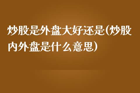 炒股是外盘大好还是(炒股内外盘是什么意思)_https://www.liuyiidc.com_恒生指数_第1张