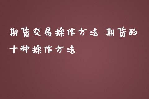 期货交易操作方法 期货的十种操作方法_https://www.liuyiidc.com_期货理财_第1张