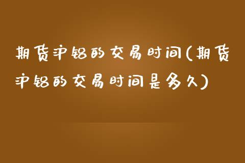 期货沪铝的交易时间(期货沪铝的交易时间是多久)_https://www.liuyiidc.com_期货品种_第1张