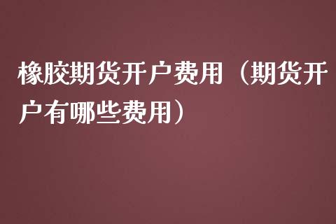 橡胶期货费用（期货有哪些费用）_https://www.liuyiidc.com_黄金期货_第1张