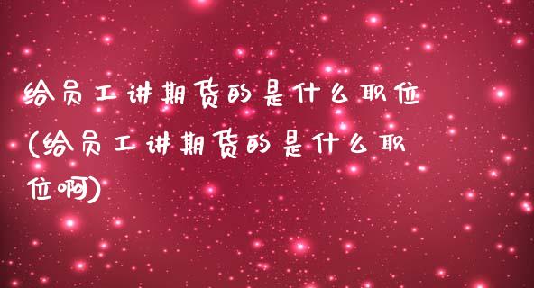 给员工讲期货的是什么职位(给员工讲期货的是什么职位啊)_https://www.liuyiidc.com_期货品种_第1张