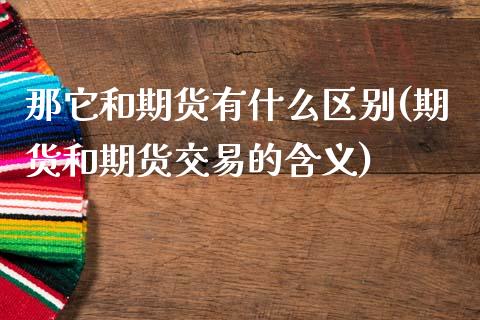 那它和期货有什么区别(期货和期货交易的含义)_https://www.liuyiidc.com_基金理财_第1张