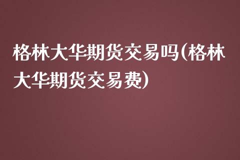 格林大华期货交易吗(格林大华期货交易费)_https://www.liuyiidc.com_恒生指数_第1张