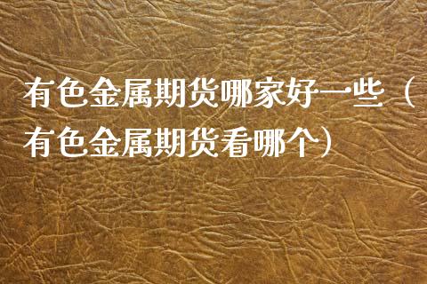 有色金属期货哪家好一些（有色金属期货看哪个）_https://www.liuyiidc.com_理财百科_第1张