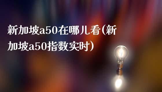 新加坡a50在哪儿看(新加坡a50指数实时)_https://www.liuyiidc.com_期货品种_第1张