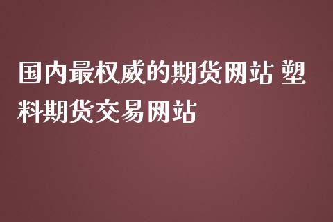 国内最权威的期货 塑料期货交易_https://www.liuyiidc.com_期货理财_第1张