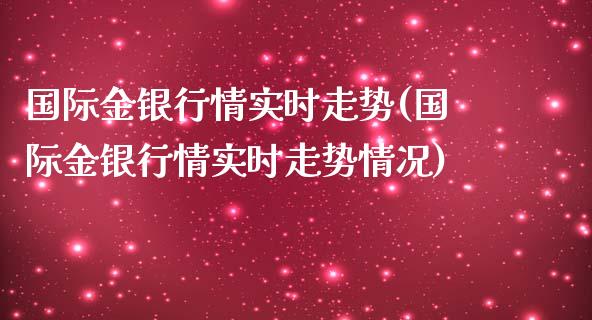 国际金银行情实时走势(国际金银行情实时走势情况)_https://www.liuyiidc.com_期货知识_第1张