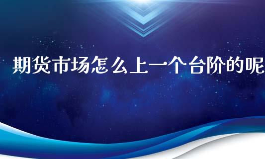 期货市场怎么上一个台阶的呢_https://www.liuyiidc.com_财经要闻_第1张