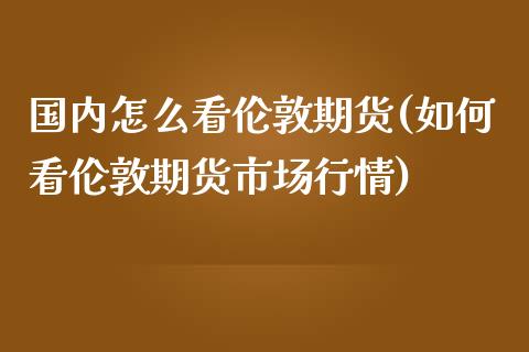 国内怎么看伦敦期货(如何看伦敦期货市场行情)_https://www.liuyiidc.com_恒生指数_第1张