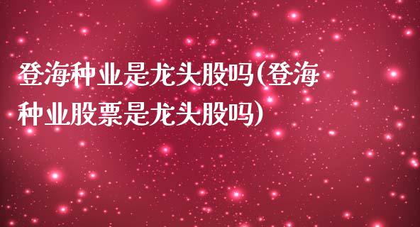 登海种业是龙头股吗(登海种业股票是龙头股吗)_https://www.liuyiidc.com_国际期货_第1张