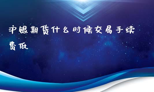 沪银期货什么时候交易手续费低_https://www.liuyiidc.com_财经要闻_第1张