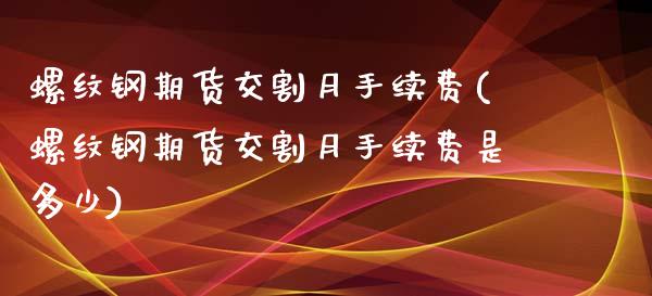 螺纹钢期货交割月手续费(螺纹钢期货交割月手续费是多少)_https://www.liuyiidc.com_期货交易所_第1张