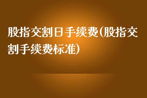 股指交割日手续费(股指交割手续费标准)_https://www.liuyiidc.com_股票理财_第1张