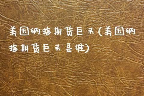 美国纳指期货巨头(美国纳指期货巨头是谁)_https://www.liuyiidc.com_理财品种_第1张