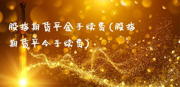 股指期货平金手续费(股指期货平今手续费)_https://www.liuyiidc.com_期货知识_第1张