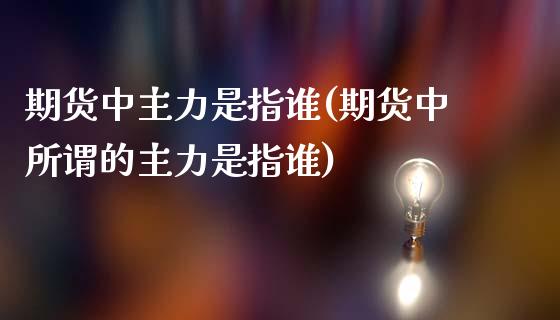 期货中主力是指谁(期货中所谓的主力是指谁)