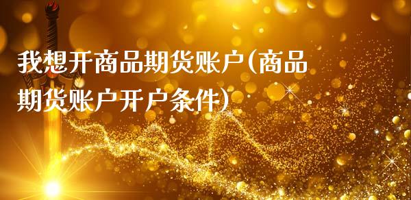 我想开商品期货账户(商品期货账户开户条件)_https://www.liuyiidc.com_期货理财_第1张