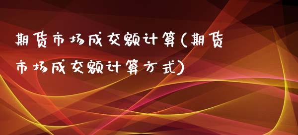 期货市场成交额计算(期货市场成交额计算方式)_https://www.liuyiidc.com_理财品种_第1张