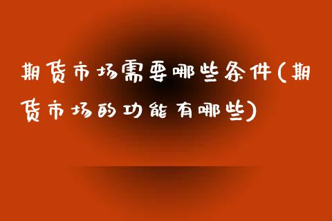 期货市场需要哪些条件(期货市场的功能有哪些)_https://www.liuyiidc.com_理财百科_第1张