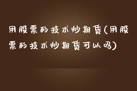 用股票的技术炒期货(用股票的技术炒期货可以吗)_https://www.liuyiidc.com_股票理财_第1张