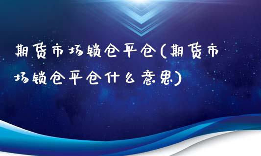 期货市场锁仓平仓(期货市场锁仓平仓什么意思)_https://www.liuyiidc.com_期货软件_第1张