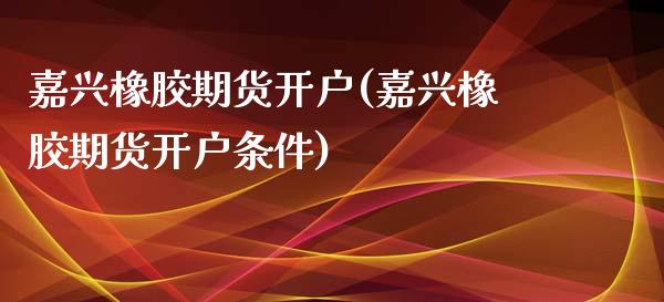 嘉兴橡胶期货开户(嘉兴橡胶期货开户条件)_https://www.liuyiidc.com_国际期货_第1张