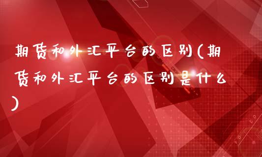 期货和外汇平台的区别(期货和外汇平台的区别是什么)_https://www.liuyiidc.com_期货知识_第1张