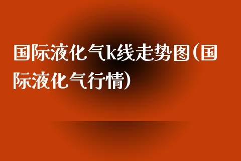 国际液化气k线走势图(国际液化气行情)_https://www.liuyiidc.com_恒生指数_第1张