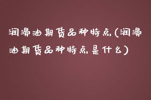 润滑油期货品种特点(润滑油期货品种特点是什么)_https://www.liuyiidc.com_道指直播_第1张