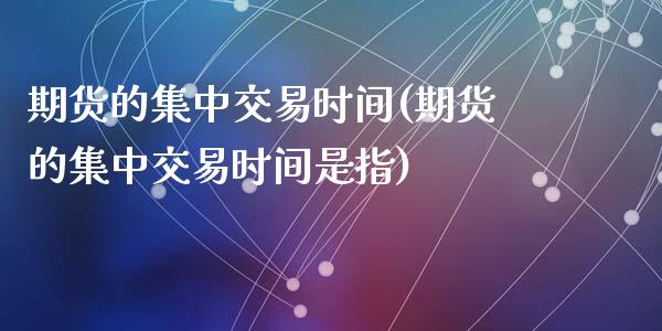 期货的集中交易时间(期货的集中交易时间是指)_https://www.liuyiidc.com_期货品种_第1张