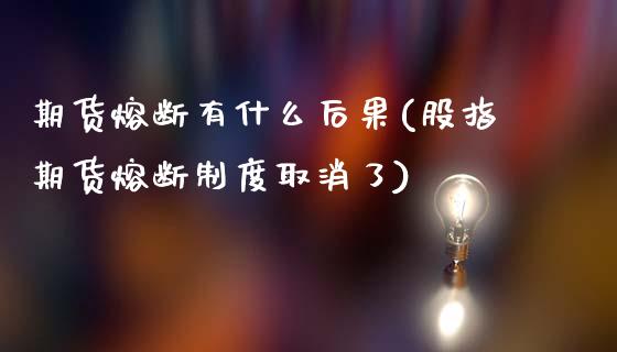 期货熔断有什么后果(股指期货熔断制度取消了)_https://www.liuyiidc.com_期货品种_第1张