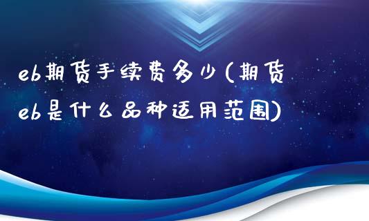 eb期货手续费多少(期货eb是什么品种适用范围)_https://www.liuyiidc.com_期货品种_第1张