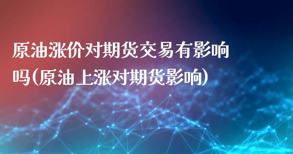 原油涨价对期货交易有影响吗(原油上涨对期货影响)_https://www.liuyiidc.com_期货品种_第1张