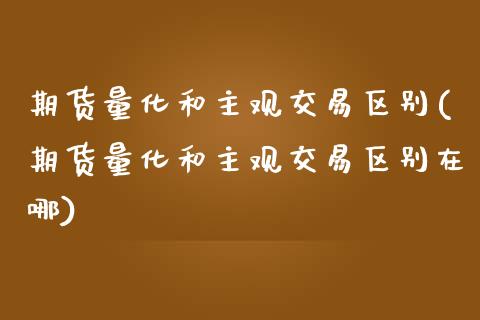 期货量化和主观交易区别(期货量化和主观交易区别在哪)_https://www.liuyiidc.com_期货品种_第1张